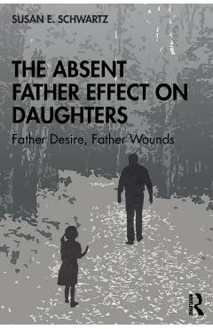 The Absent Father Effect on Daughters: Father Desire, Father Wounds - Susan E. Schwartz