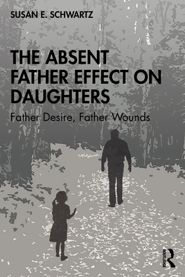 The Absent Father Effect on Daughters: Father Desire, Father Wounds - Susan E. Schwartz