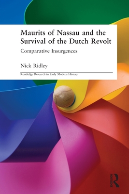 Maurits of Nassau and the Survival of the Dutch Revolt: Comparative Insurgences - Nick Ridley