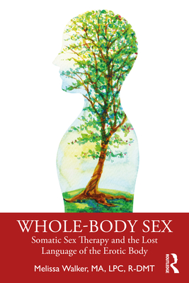 Whole-Body Sex: Somatic Sex Therapy and the Lost Language of the Erotic Body - Melissa Walker