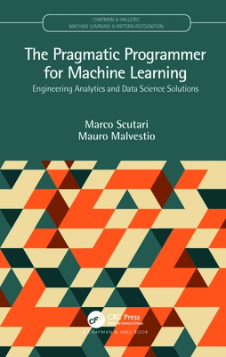 The Pragmatic Programmer for Machine Learning: Engineering Analytics and Data Science Solutions - Marco Scutari