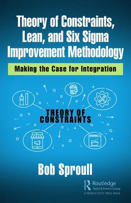 Theory of Constraints, Lean, and Six SIGMA Improvement Methodology: Making the Case for Integration - Bob Sproull