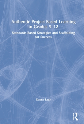 Authentic Project-Based Learning in Grades 9-12: Standards-Based Strategies and Scaffolding for Success - Dayna Laur