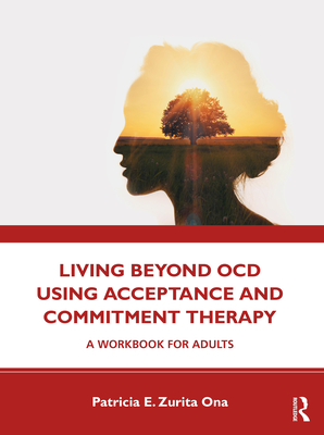 Living Beyond Ocd Using Acceptance and Commitment Therapy: A Workbook for Adults - Patricia E. Zurita Ona
