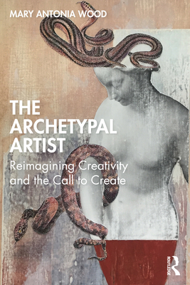 The Archetypal Artist: Reimagining Creativity and the Call to Create - Mary Antonia Wood