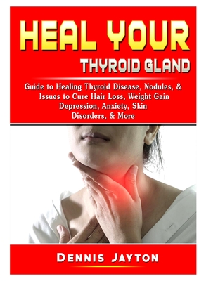Heal your Thyroid Gland: Guide to Healing Thyroid Disease, Nodules, & Issues to Cure Hair Loss, Weight Gain, Depression, Anxiety, Skin Disorder - Dennis Jayton