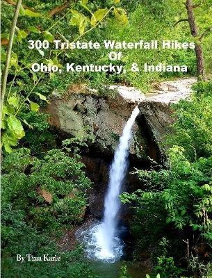 300 Tristate Waterfall Hikes of Ohio, Kentucky & Indiana - Tina Karle