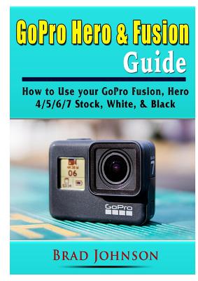 GoPro Hero & Fusion Guide: How to Use your GoPro Fusion, Hero 4/5/6/7 Stock, White, & Black - Brad Johnson
