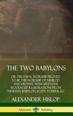 The Two Babylons: or the Papal Worship Proved to Be the Worship of Nimrod and His Wife: With Sixty-One Wood-cut Illustrations from Ninev - Alexander Hislop