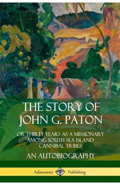 Coperta cărții 'The Story of John G. Paton: Or Thirty Years as a Missionary Among South Sea Island Cannibal Tribes, An Autobiography -'
