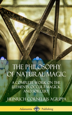 The Philosophy of Natural Magic: A Complete Work on the Elements, Occult Magick and Sorcery (Hardcover) - Heinrich Cornelius Agrippa