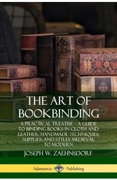 The Art of Bookbinding: A Practical Treatise - A Guide to Binding Books in Cloth and Leather; Handmade Techniques; Supplies; and Styles Mediev - Joseph W. Zaehnsdorf