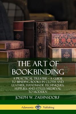 The Art of Bookbinding: A Practical Treatise - A Guide to Binding Books in Cloth and Leather; Handmade Techniques; Supplies; and Styles Mediev - Joseph W. Zaehnsdorf