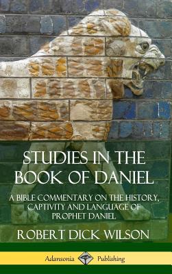 Studies in the Book of Daniel: A Bible Commentary on the History, Captivity and Language of Prophet Daniel (Hardcover) - Robert Dick Wilson