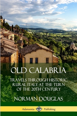 Old Calabria: Travels Through Historic Rural Italy at the Turn of the 20th Century - Norman Douglas