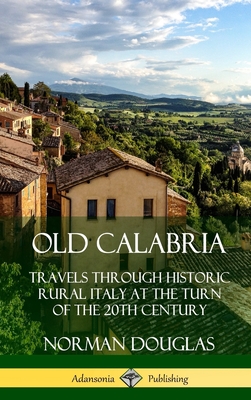 Old Calabria: Travels Through Historic Rural Italy at the Turn of the 20th Century (Hardcover) - Norman Douglas