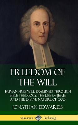 Freedom of the Will: Human Free Will Examined Through Bible Theology, the Life of Jesus, and the Divine Nature of God (Hardcover) - Jonathan Edwards