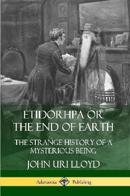 Etidorhpa or the End of Earth: The Strange History of a Mysterious Being - John Uri Lloyd
