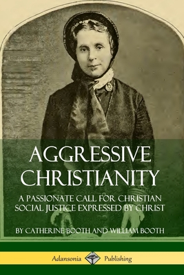 Aggressive Christianity: A Passionate Call for Christian Social Justice Expressed by Christ - Catherine Booth