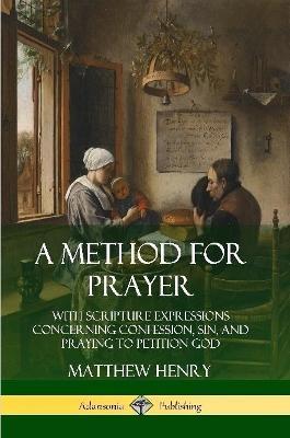 A Method for Prayer: With Scripture Expressions Concerning Confession, Sin, and Praying to Petition God - Matthew Henry