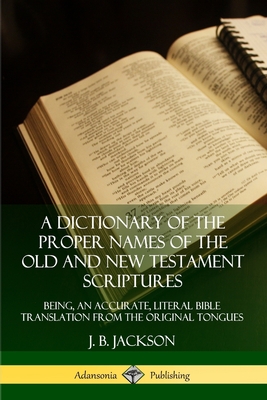 A Dictionary of the Proper Names of the Old and New Testament Scriptures: Being, an Accurate, Literal Bible Translation from the Original Tongues - J. B. Jackson