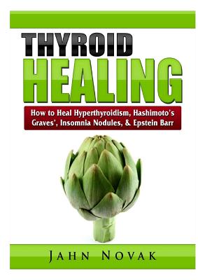 Thyroid Healing: How to Heal Hyperthyroidism, Hashimoto's, Graves', Insomnia, Nodules, & Epstein Barr - Jahn Novak