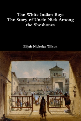 The White Indian Boy: The Story of Uncle Nick Among the Shoshones - Elijah Nicholas Wilson