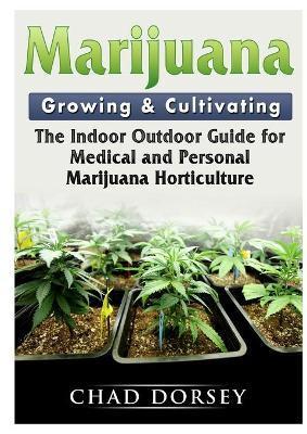 Marijuana Growing & Cultivating: The Indoor Outdoor Guide for Medical and Personal Marijuana Horticulture - Chad Dorsey