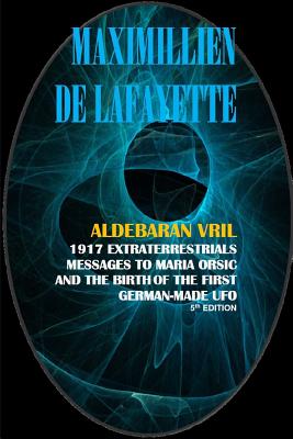 Aldebaran Vril: 1917 Extraterrestrials Messages to Maria Orsic and the Birth of the First German-Made UFO - Maximillien Dde Lafayette