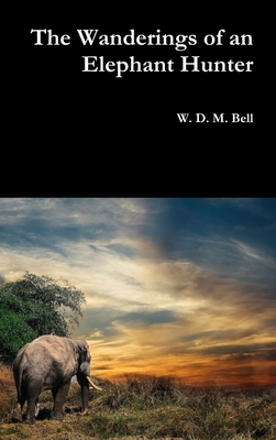 The Wanderings of an Elephant Hunter - W. D. M. Bell