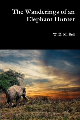 The Wanderings of an Elephant Hunter - W. D. M. Bell