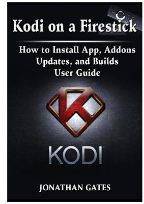 Kodi on a Firestick How to Install App, Addons, Updates, and Builds User Guide - Jonathan Gates