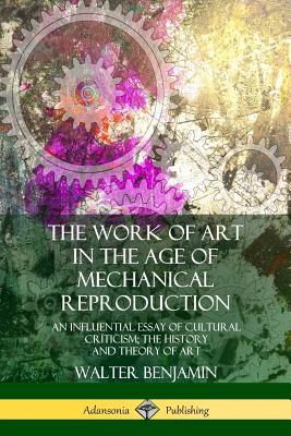 The Work of Art in the Age of Mechanical Reproduction: An Influential Essay of Cultural Criticism; the History and Theory of Art - Walter Benjamin