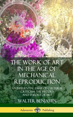 The Work of Art in the Age of Mechanical Reproduction: An Influential Essay of Cultural Criticism; the History and Theory of Art (Hardcover) - Walter Benjamin