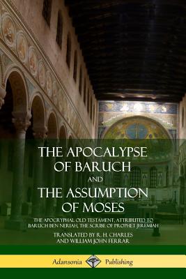 The Apocalypse of Baruch and The Assumption of Moses: The Apocryphal Old Testament, Attributed to Baruch ben Neriah, the Scribe of Prophet Jeremiah - R. H. Charles