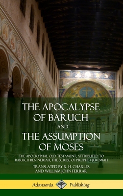 The Apocalypse of Baruch and The Assumption of Moses: The Apocryphal Old Testament, Attributed to Baruch ben Neriah, the Scribe of Prophet Jeremiah (H - R. H. Charles