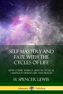 Self Mastery and Fate with the Cycles of Life: How Cosmic Energy Affects Cyclical Change in Human Life and Health - H. Spencer Lewis