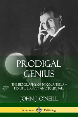 Prodigal Genius: The Biography of Nikola Tesla; His Life, Legacy and Journals - John J. O'neill