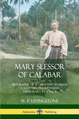 Mary Slessor of Calabar: Biography of a Christian Woman; A Scottish Presbyterian Missionary in Africa - W. P. Livingstone