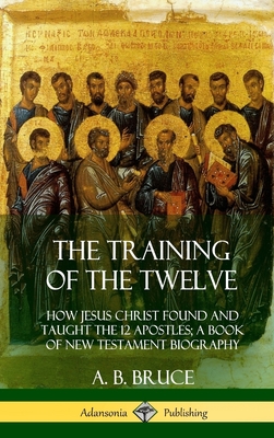 The Training of the Twelve: How Jesus Christ Found and Taught the 12 Apostles; A Book of New Testament Biography (Hardcover) - A. B. Bruce