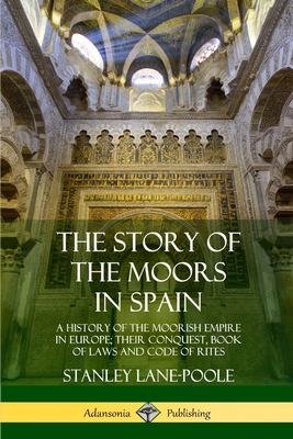 The Story of the Moors in Spain: A History of the Moorish Empire in Europe; their Conquest, Book of Laws and Code of Rites - Stanley Lane-poole