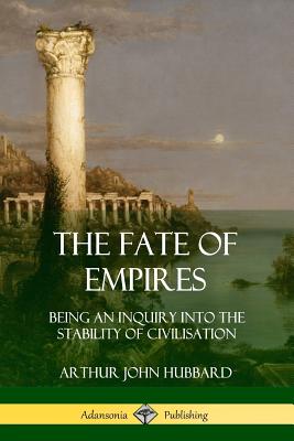 The Fate of Empires: Being an Inquiry Into the Stability of Civilization - Arthur John Hubbard