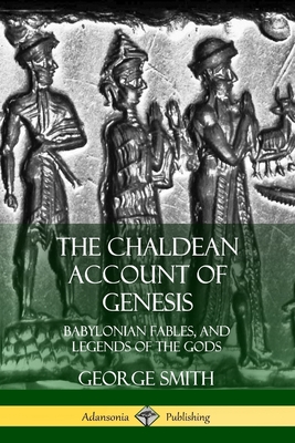 The Chaldean Account of Genesis: Babylonian Fables, and Legends of the Gods - George Smith