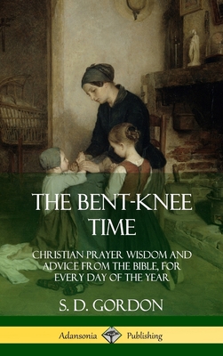 The Bent-Knee Time: Christian Prayer Wisdom and Advice from the Bible, For Every Day of the Year (Hardcover) - S. D. Gordon