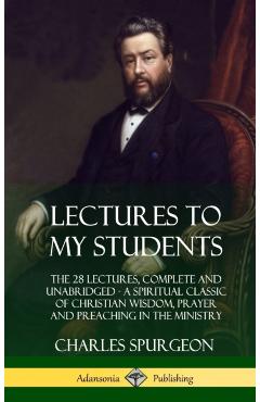 Lectures to My Students: The 28 Lectures, Complete and Unabridged, A Spiritual Classic of Christian Wisdom, Prayer and Preaching in the Ministr - Charles Spurgeon