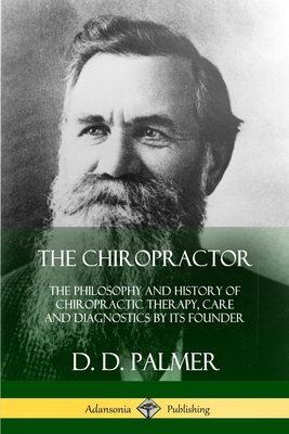 The Chiropractor: The Philosophy and History of Chiropractic Therapy, Care and Diagnostics by its Founder - D. D. Palmer