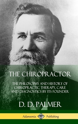 The Chiropractor: The Philosophy and History of Chiropractic Therapy, Care and Diagnostics by its Founder (Hardcover) - D. D. Palmer