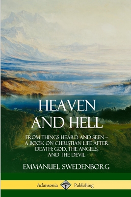 Heaven and Hell: From Things Heard and Seen, A Book on Christian Life After Death; God, the Angels, and the Devil - Emmanuel Swedenborg