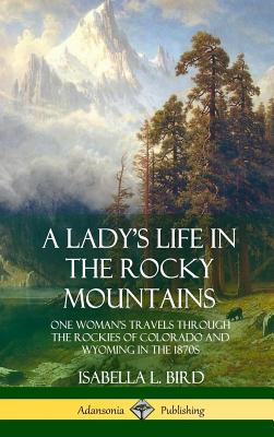 Coperta cărții 'A Lady's Life in the Rocky Mountains: One Woman's Travels Through the Rockies of Colorado and Wyoming in the 1870s'