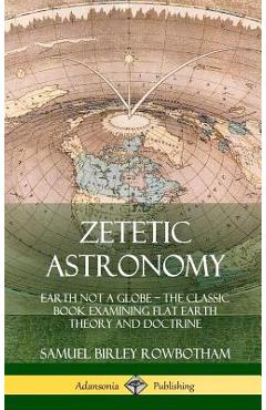 Coperta cărții 'Zetetic Astronomy: Earth Not a Globe - The Classic Book Examining Flat Earth Theory and Doctrine (Hardcover) - Samuel'